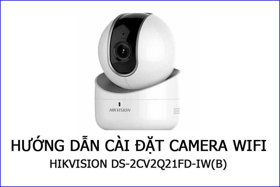Hướng dẫn cài đặt camera wifi HIKVISION DS-2CV2Q21FD-IW hay còn gọi là Thánh Mẫu Q21