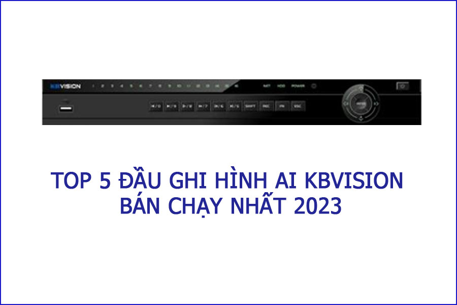 Top 5 đầu ghi hình AI KBVISION bán chạy nhất năm 2023